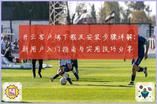 开云客户端下载及安装步骤详解：新用户入门指南与实用技巧分享