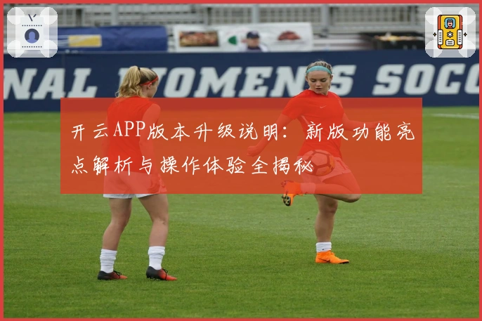 开云APP版本升级说明：新版功能亮点解析与操作体验全揭秘