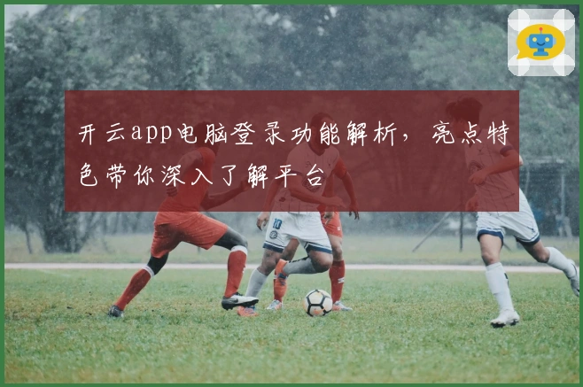 开云app电脑登录功能解析,亮点特色带你深入了解平台