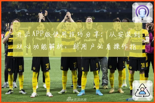 开云APP版使用技巧分享：从安装到核心功能解析，新用户必看操作指南