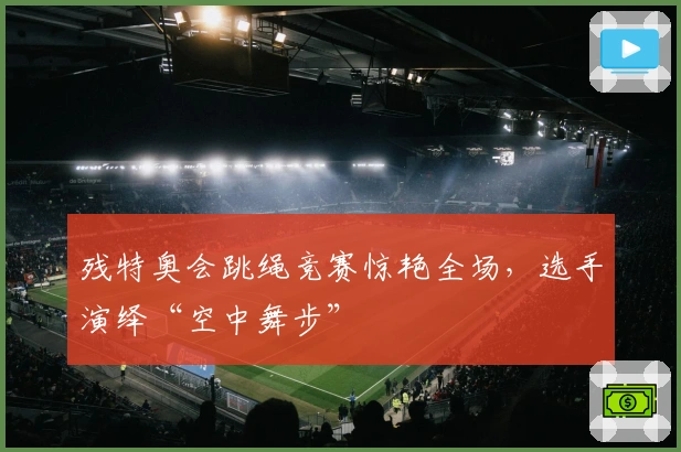 残特奥会跳绳竞赛惊艳全场，选手演绎“空中舞步”