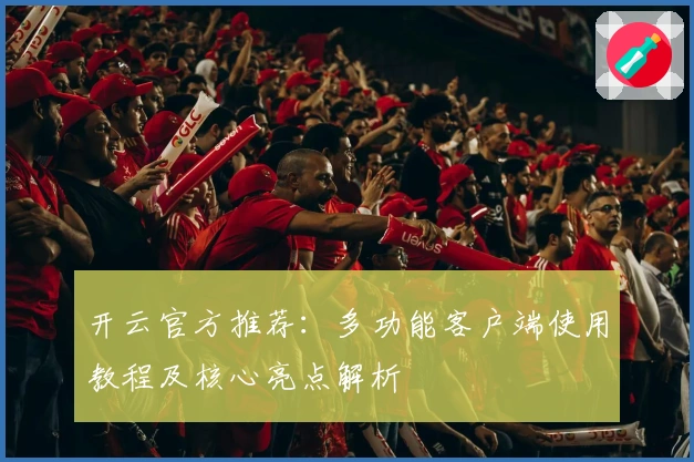 开云官方推荐：多功能客户端使用教程及核心亮点解析