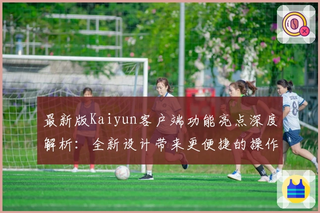 最新版Kaiyun客户端功能亮点深度解析：全新设计带来更便捷的操作体验