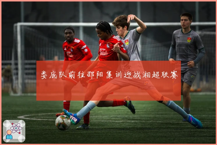 娄底队前往邵阳集训迎战湘超联赛