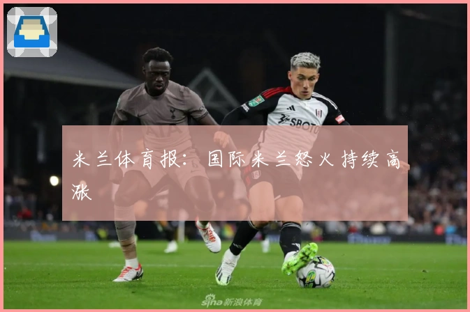 米兰体育报：国际米兰怒火持续高涨