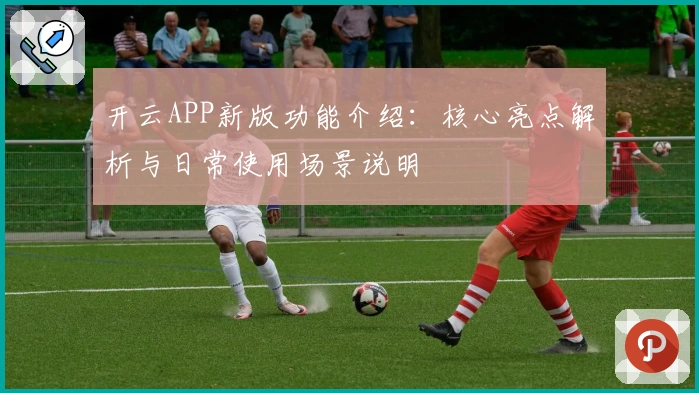 开云APP新版功能介绍:核心亮点解析与日常使用场景说明