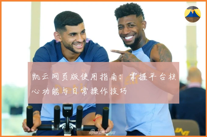 凯云网页版使用指南：掌握平台核心功能与日常操作技巧