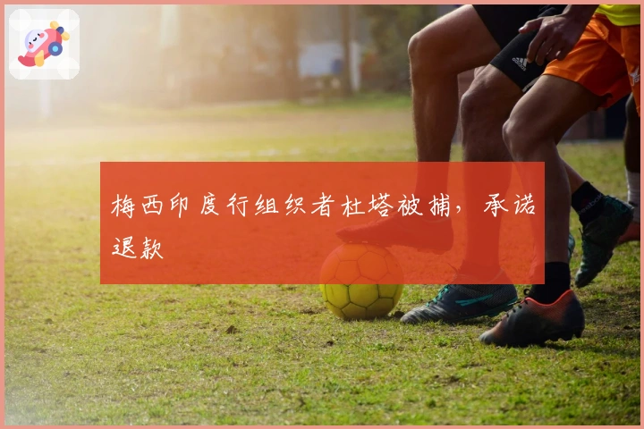 梅西印度行组织者杜塔被捕，承诺退款