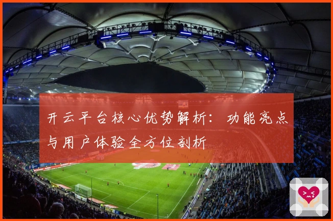 开云平台核心优势解析：功能亮点与用户体验全方位剖析