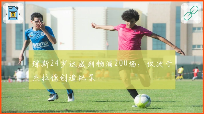 琼斯24岁达成利物浦200场，仅次于杰拉德创造纪录