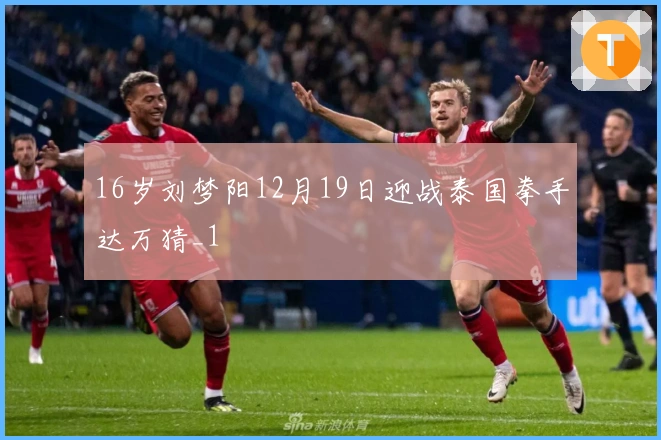 16岁刘梦阳12月19日迎战泰国拳手达万猜_1