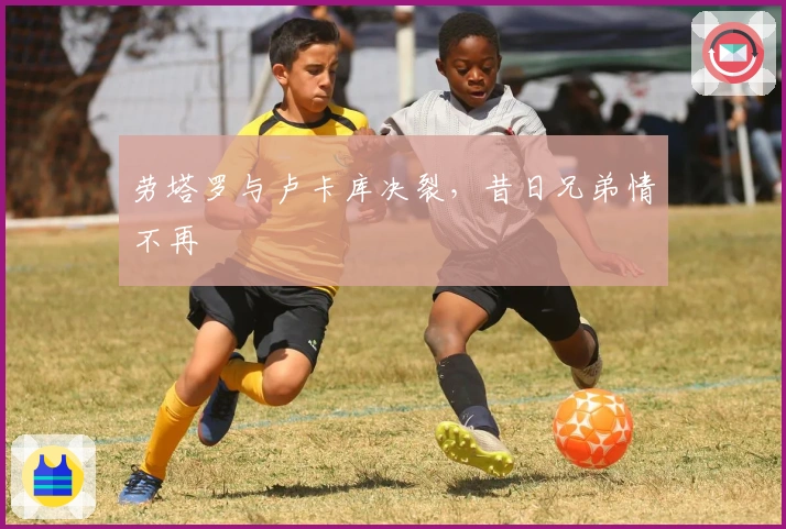 劳塔罗与卢卡库决裂，昔日兄弟情不再