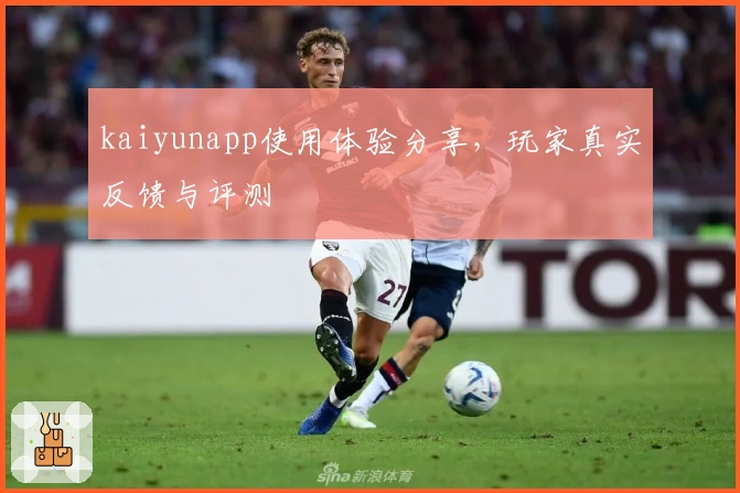 kaiyunapp使用体验分享，玩家真实反馈与评测