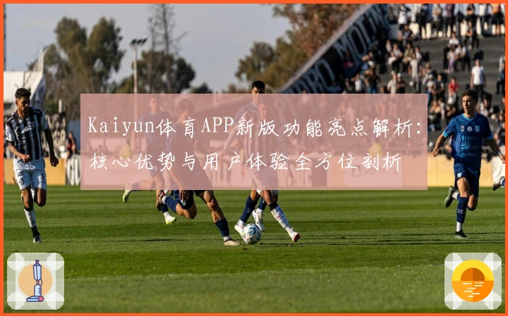 Kaiyun体育APP新版功能亮点解析：核心优势与用户体验全方位剖析