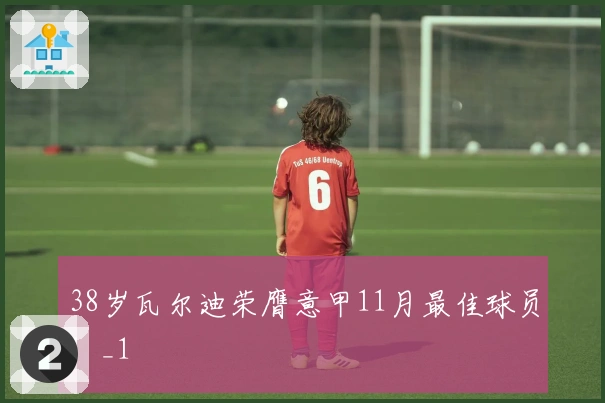 38岁瓦尔迪荣膺意甲11月最佳球员！_1