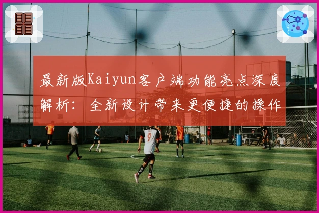 最新版Kaiyun客户端功能亮点深度解析：全新设计带来更便捷的操作体验