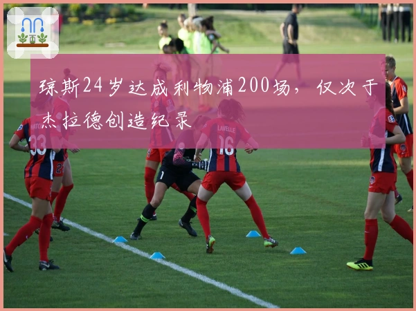 琼斯24岁达成利物浦200场，仅次于杰拉德创造纪录