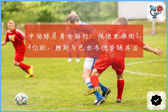 中场球员身价排行：佩德里领衔1.4亿欧，赖斯与巴尔韦德紧随其后