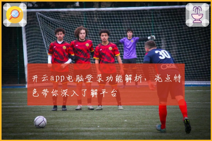 开云app电脑登录功能解析，亮点特色带你深入了解平台