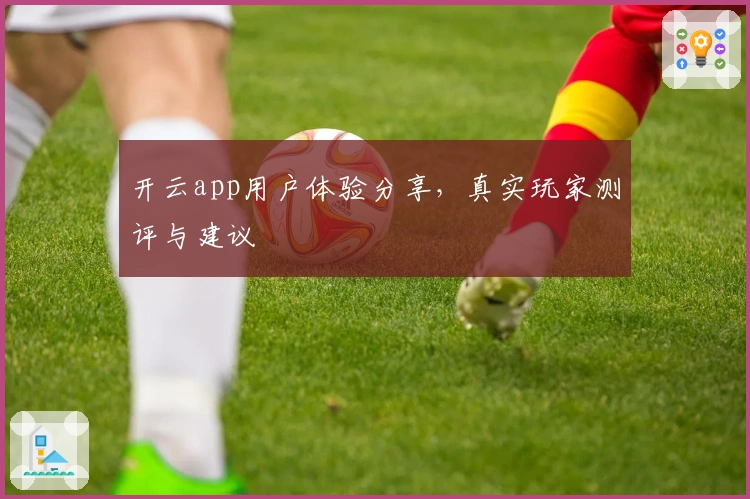 开云app用户体验分享，真实玩家测评与建议