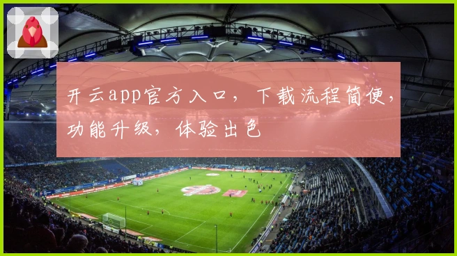 开云app官方入口，下载流程简便，功能升级，体验出色