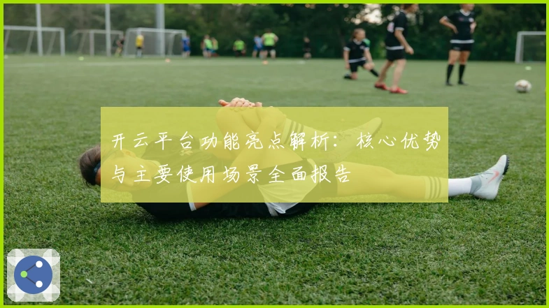 开云平台功能亮点解析：核心优势与主要使用场景全面报告