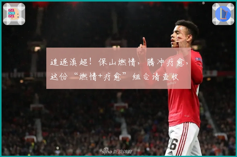 追逐滇超！保山燃情，腾冲疗愈，这份“燃情+疗愈”组合请查收