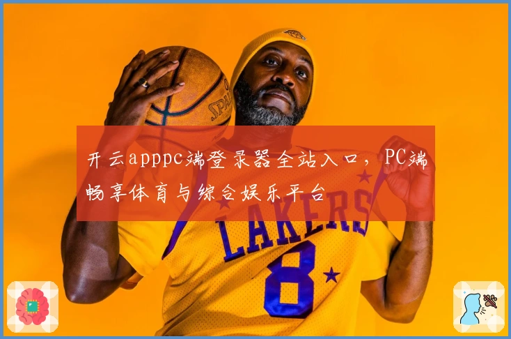 开云apppc端登录器全站入口，PC端畅享体育与综合娱乐平台