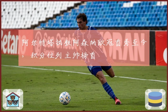 阿尔特塔执教阿森纳欧冠首秀至今，积分位列主帅榜首