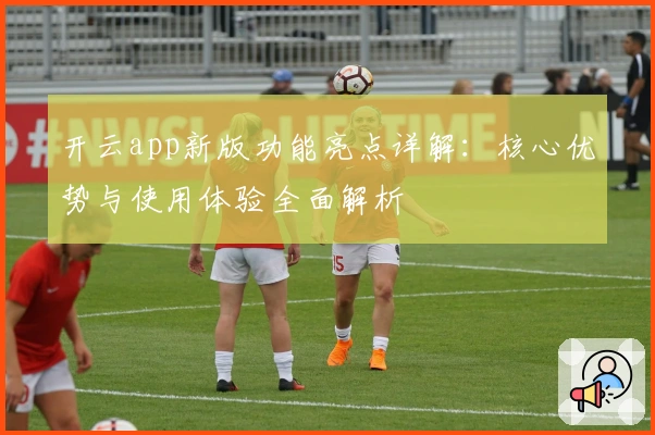 开云app新版功能亮点详解:核心优势与使用体验全面解析