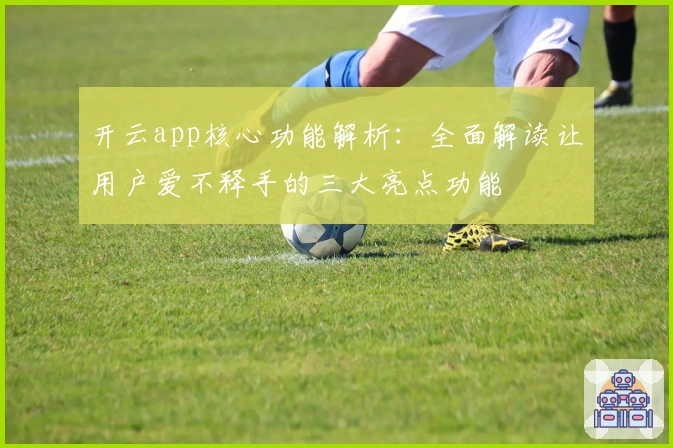 开云app核心功能解析:全面解读让用户爱不释手的三大亮点功能