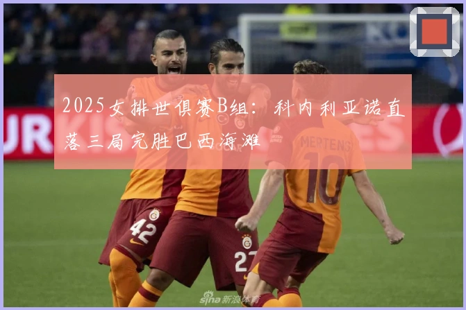 2025女排世俱赛B组：科内利亚诺直落三局完胜巴西海滩