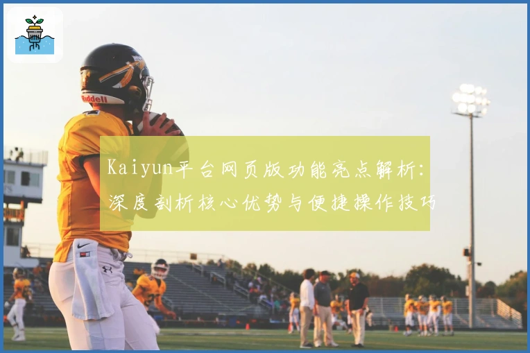 Kaiyun平台网页版功能亮点解析：深度剖析核心优势与便捷操作技巧