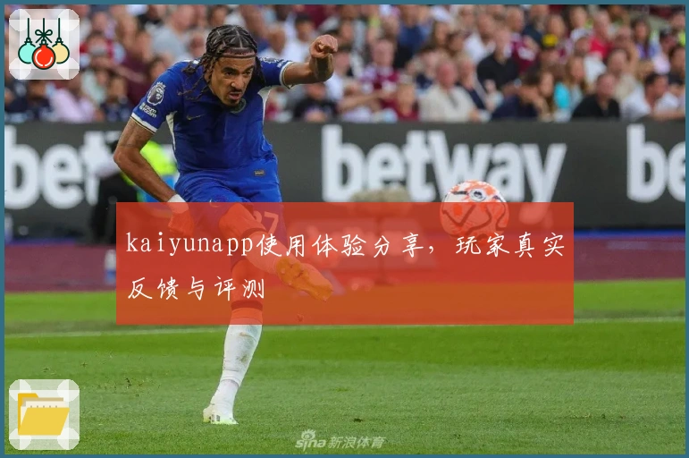 kaiyunapp使用体验分享，玩家真实反馈与评测