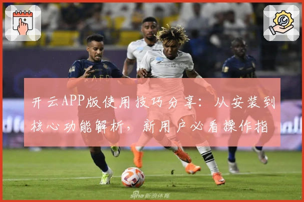 开云APP版使用技巧分享：从安装到核心功能解析，新用户必看操作指南