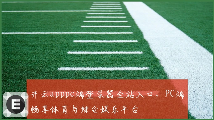 开云apppc端登录器全站入口，PC端畅享体育与综合娱乐平台