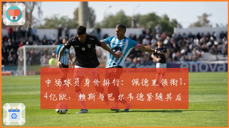 中场球员身价排行：佩德里领衔1.4亿欧，赖斯与巴尔韦德紧随其后