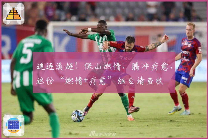 追逐滇超！保山燃情，腾冲疗愈，这份“燃情+疗愈”组合请查收