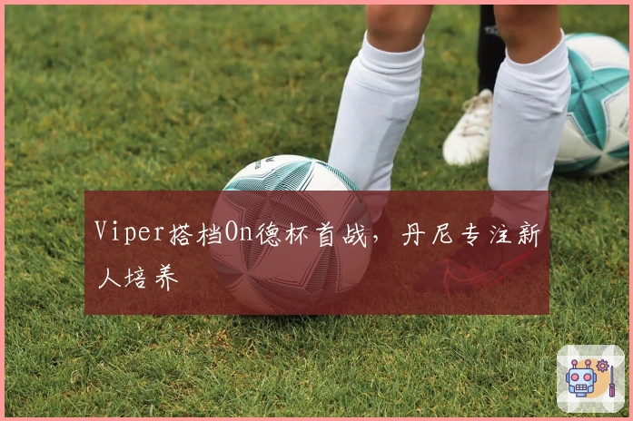 Viper搭档On德杯首战，丹尼专注新人培养