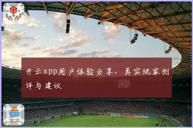 开云app用户体验分享，真实玩家测评与建议
