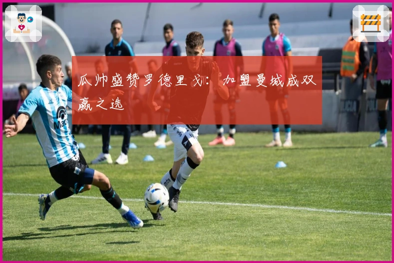 瓜帅盛赞罗德里戈：加盟曼城成双赢之选